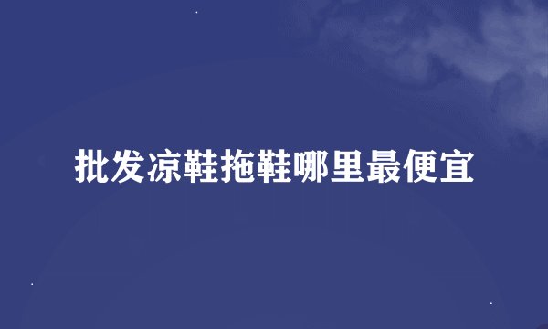批发凉鞋拖鞋哪里最便宜