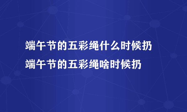 端午节的五彩绳什么时候扔 端午节的五彩绳啥时候扔