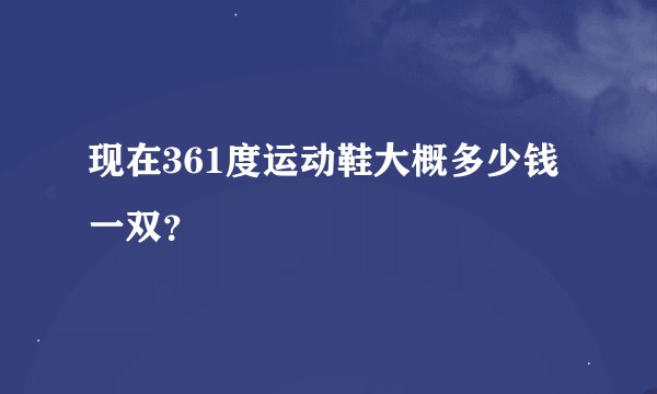 现在361度运动鞋大概多少钱一双？