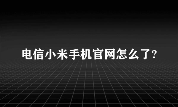 电信小米手机官网怎么了?