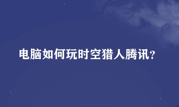 电脑如何玩时空猎人腾讯？