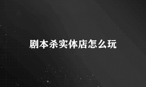 剧本杀实体店怎么玩