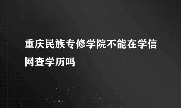 重庆民族专修学院不能在学信网查学历吗