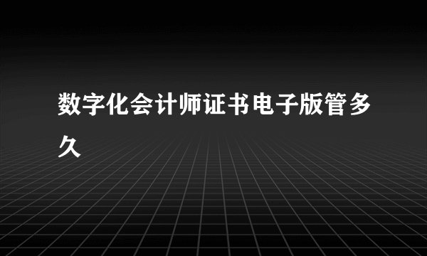 数字化会计师证书电子版管多久