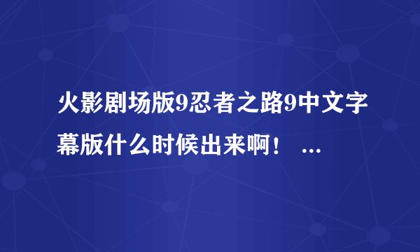 火影剧场版9忍者之路9中文字幕版什么时候出来啊！ 不想看棒子国的