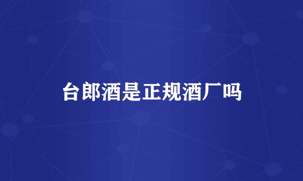 台郎酒是正规酒厂吗