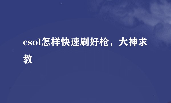 csol怎样快速刷好枪，大神求教