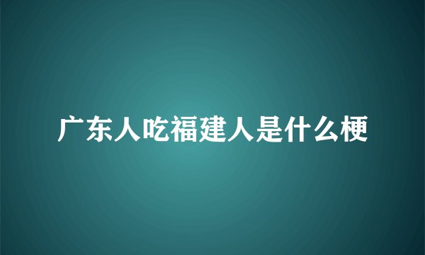 广东人吃福建人是什么梗