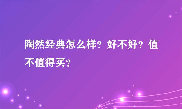 陶然经典怎么样？好不好？值不值得买？