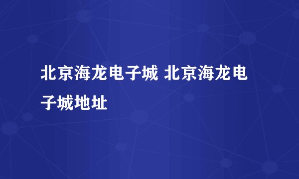 北京海龙电子城 北京海龙电子城地址