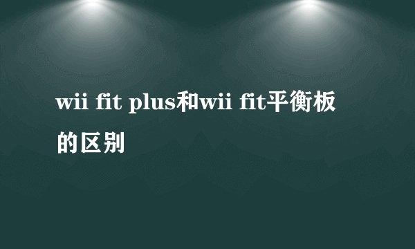 wii fit plus和wii fit平衡板的区别