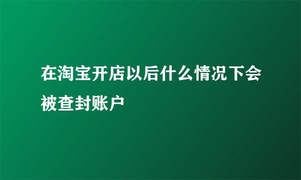 在淘宝开店以后什么情况下会被查封账户