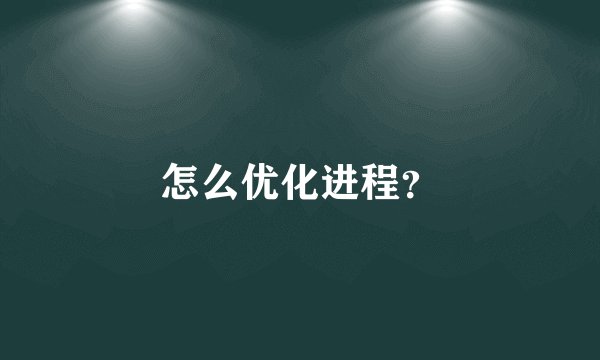 怎么优化进程？