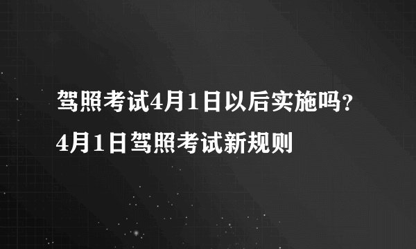 驾照考试4月1日以后实施吗？4月1日驾照考试新规则