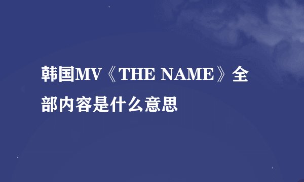 韩国MV《THE NAME》全部内容是什么意思