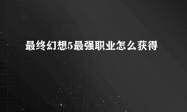 最终幻想5最强职业怎么获得