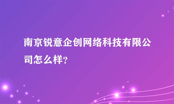 南京锐意企创网络科技有限公司怎么样？