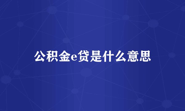 公积金e贷是什么意思