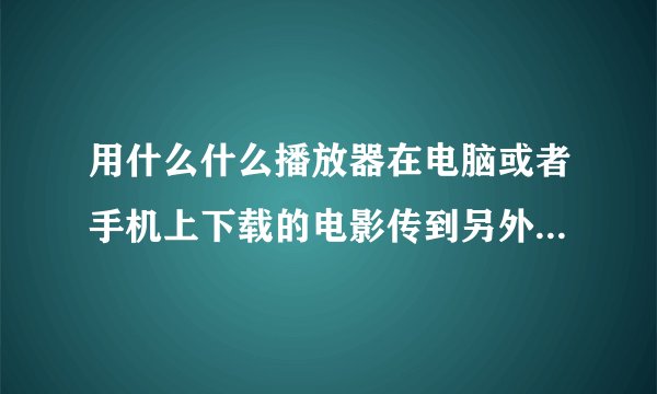 用什么什么播放器在电脑或者手机上下载的电影传到另外一部手机上还能看