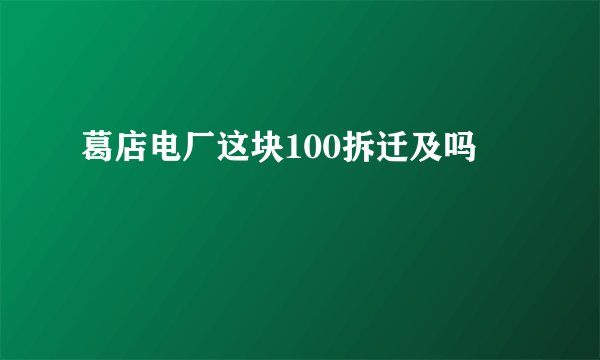 葛店电厂这块100拆迁及吗