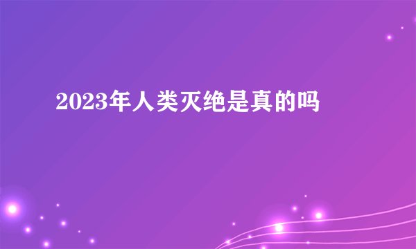 2023年人类灭绝是真的吗