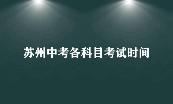 苏州中考各科目考试时间