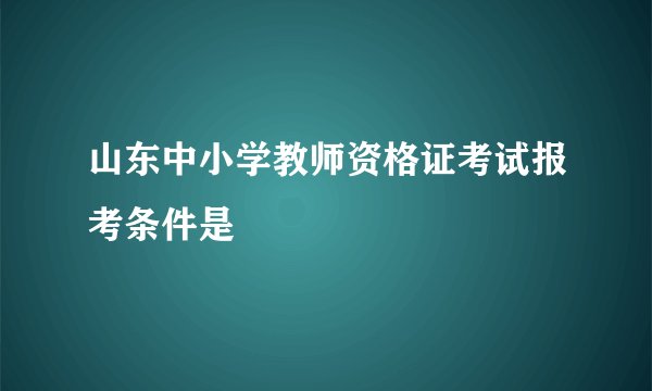 山东中小学教师资格证考试报考条件是