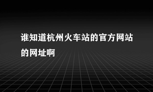 谁知道杭州火车站的官方网站的网址啊