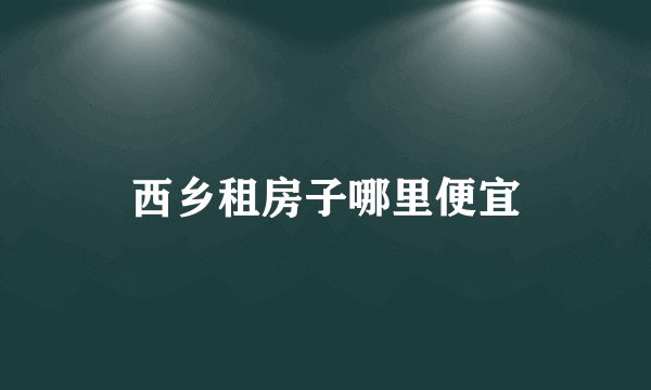 西乡租房子哪里便宜