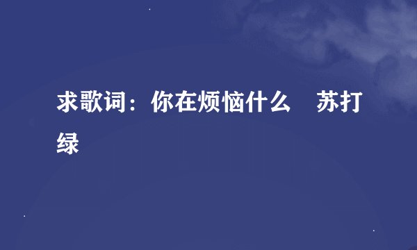 求歌词：你在烦恼什么 苏打绿
