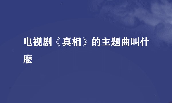 电视剧《真相》的主题曲叫什麽