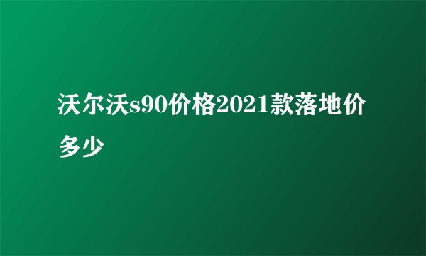 沃尔沃s90价格2021款落地价多少