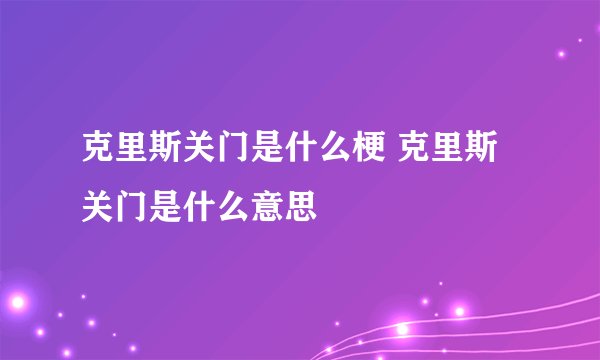 克里斯关门是什么梗 克里斯关门是什么意思