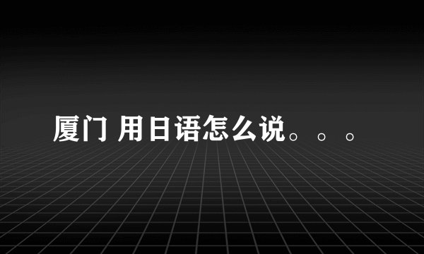 厦门 用日语怎么说。。。