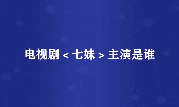 电视剧＜七妹＞主演是谁
