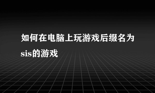 如何在电脑上玩游戏后缀名为sis的游戏