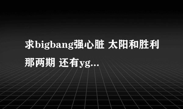 求bigbang强心脏 太阳和胜利那两期 还有yg特辑的高清资源 下载地址或上传都行 一定要高清中字