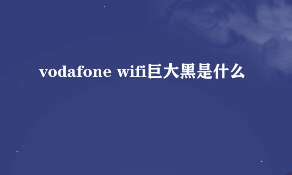 vodafone wifi巨大黑是什么