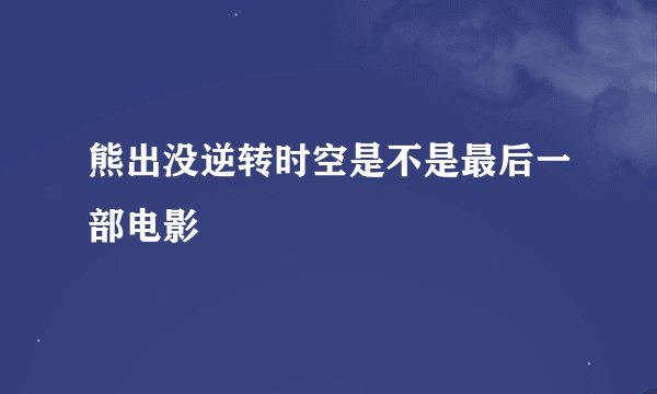 熊出没逆转时空是不是最后一部电影
