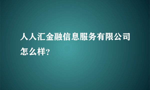 人人汇金融信息服务有限公司怎么样？