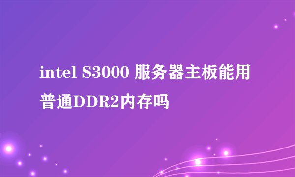 intel S3000 服务器主板能用普通DDR2内存吗