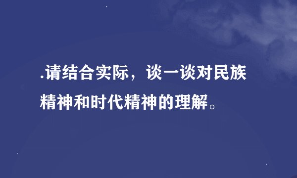 .请结合实际，谈一谈对民族精神和时代精神的理解。