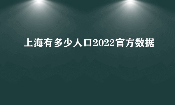 上海有多少人口2022官方数据
