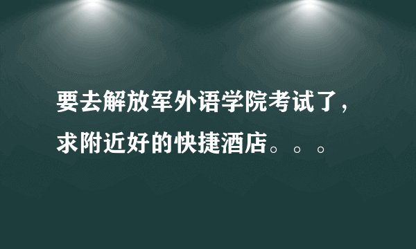 要去解放军外语学院考试了，求附近好的快捷酒店。。。