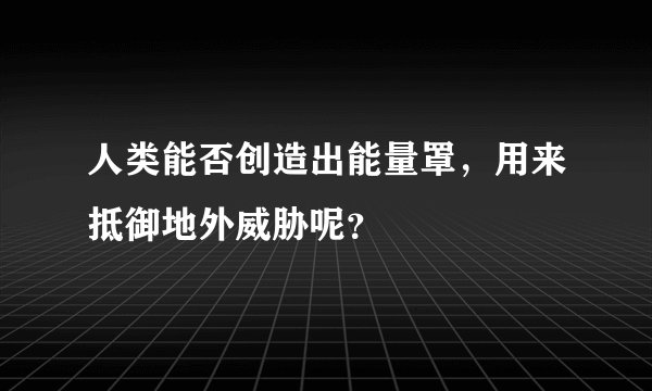 人类能否创造出能量罩，用来抵御地外威胁呢？