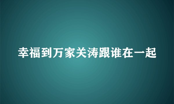 幸福到万家关涛跟谁在一起