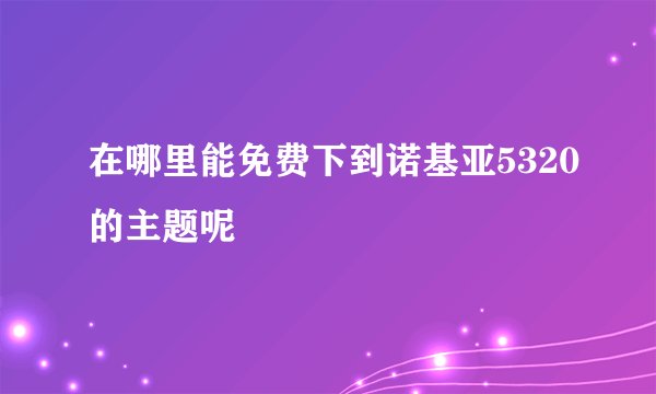 在哪里能免费下到诺基亚5320的主题呢