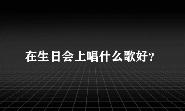 在生日会上唱什么歌好？