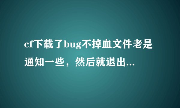 cf下载了bug不掉血文件老是通知一些，然后就退出来了，怎么解决啊