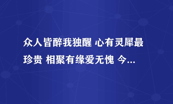 众人皆醉我独醒 心有灵犀最珍贵 相聚有缘爱无愧 今生只为你相随！猜四个字？